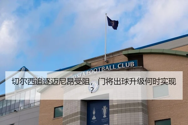 切尔西追逐迈尼昂受阻，门将出球升级何时实现？