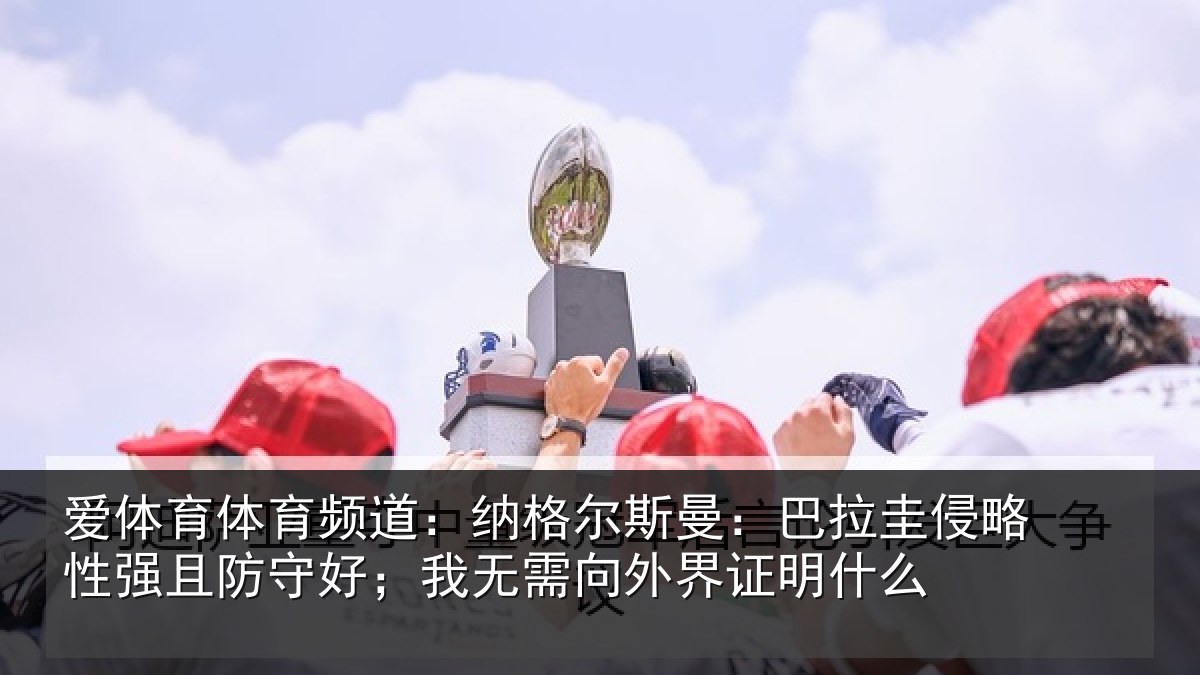 爱体育体育频道：纳格相关情况性强相关情况外界证明什么