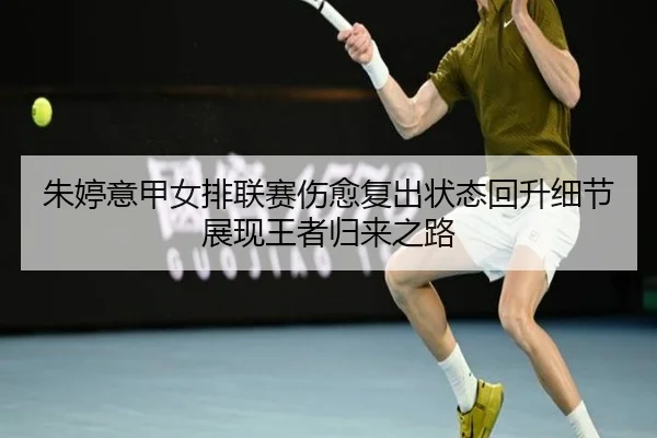 朱婷意甲女排联赛伤愈复出状态回升细节展现王者归来之路