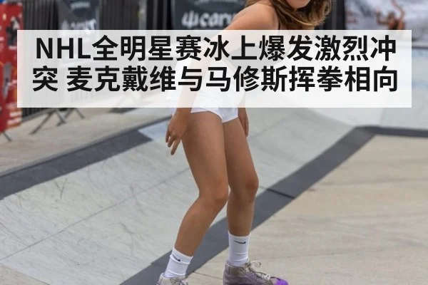 NHL全明星赛冰上爆发激烈冲突 麦克戴维与马修斯挥拳相向