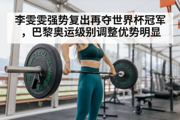 李雯雯强势复出再夺世界杯冠军，巴黎奥运级别调整优势明显