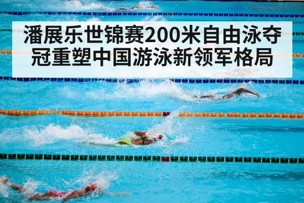 潘展乐世锦赛200米自由泳夺冠重塑中国游泳新领军格局