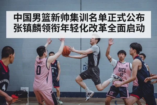 中国男篮新帅集训名单正式公布张镇麟领衔年轻化改革全面启动